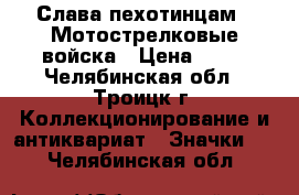 Слава пехотинцам - Мотострелковые войска › Цена ­ 50 - Челябинская обл., Троицк г. Коллекционирование и антиквариат » Значки   . Челябинская обл.